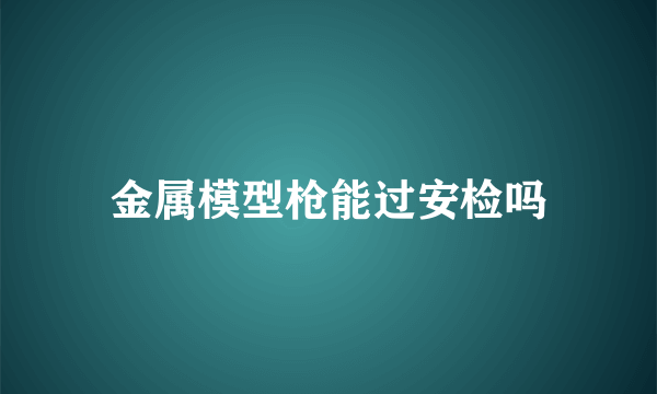 金属模型枪能过安检吗