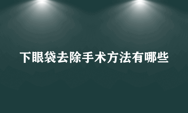 下眼袋去除手术方法有哪些