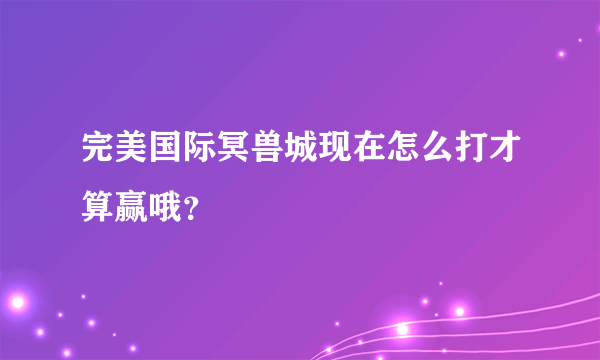 完美国际冥兽城现在怎么打才算赢哦？