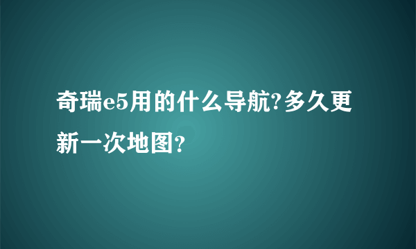 奇瑞e5用的什么导航?多久更新一次地图？