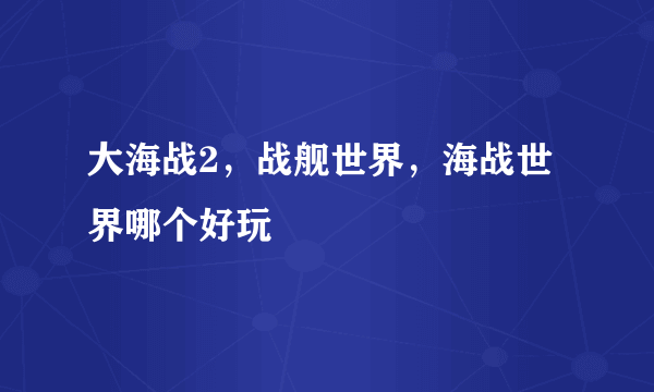 大海战2，战舰世界，海战世界哪个好玩