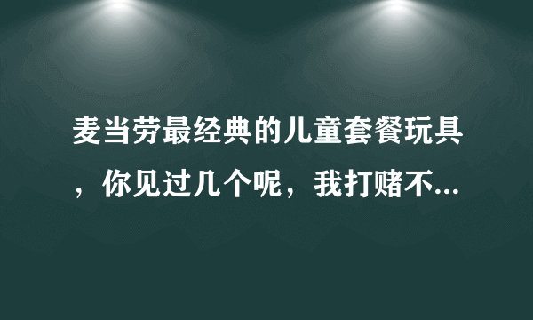 麦当劳最经典的儿童套餐玩具，你见过几个呢，我打赌不超过2个