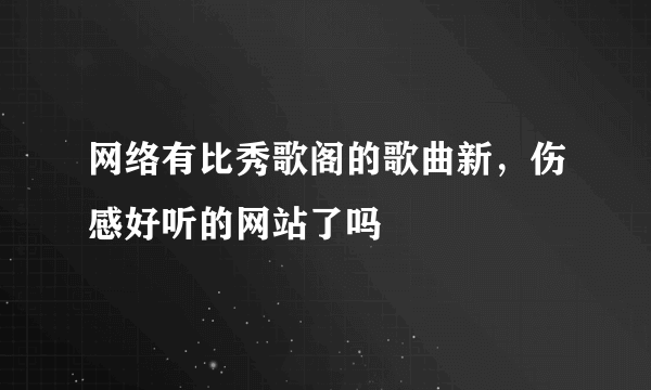 网络有比秀歌阁的歌曲新，伤感好听的网站了吗