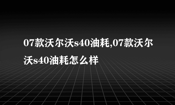 07款沃尔沃s40油耗,07款沃尔沃s40油耗怎么样