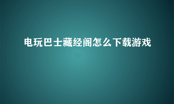 电玩巴士藏经阁怎么下载游戏