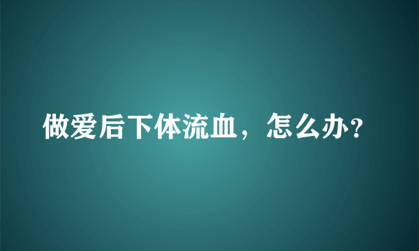 做爱后下体流血，怎么办？