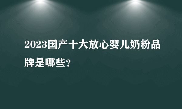 2023国产十大放心婴儿奶粉品牌是哪些？