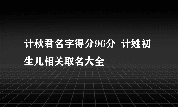 计秋君名字得分96分_计姓初生儿相关取名大全