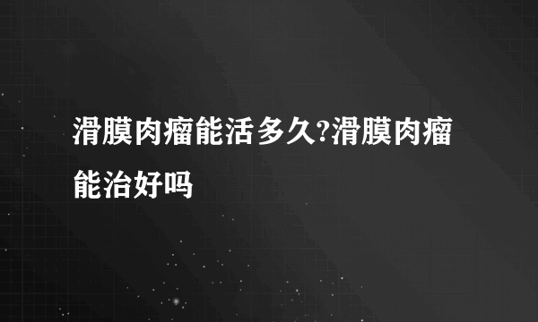 滑膜肉瘤能活多久?滑膜肉瘤能治好吗