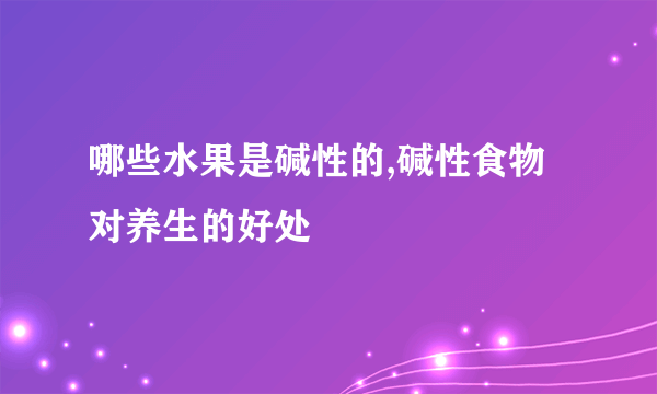 哪些水果是碱性的,碱性食物对养生的好处