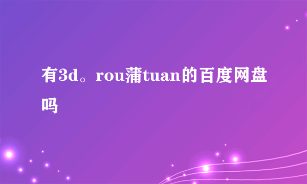 有3d。rou蒲tuan的百度网盘吗