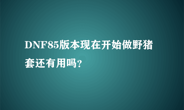 DNF85版本现在开始做野猪套还有用吗？