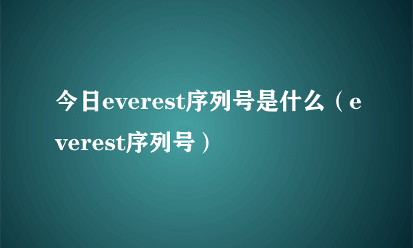 今日everest序列号是什么（everest序列号）