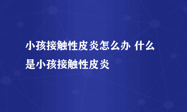 小孩接触性皮炎怎么办 什么是小孩接触性皮炎