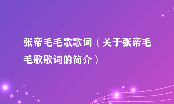 张帝毛毛歌歌词（关于张帝毛毛歌歌词的简介）