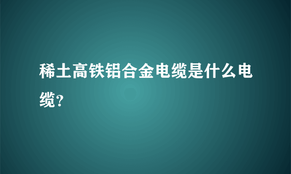 稀土高铁铝合金电缆是什么电缆？