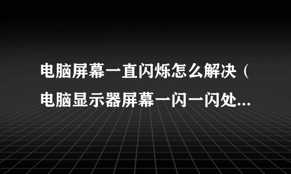 电脑屏幕一直闪烁怎么解决（电脑显示器屏幕一闪一闪处理方法）