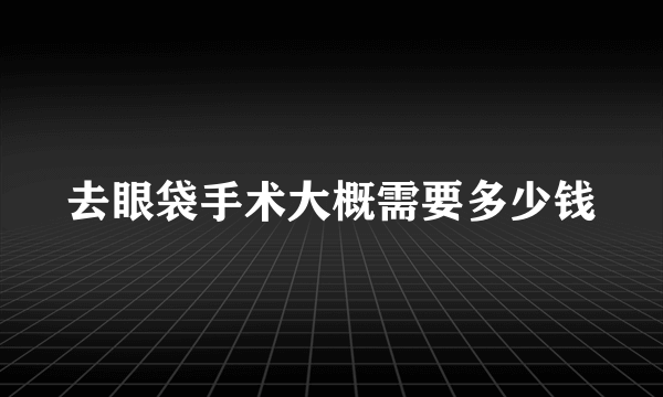 去眼袋手术大概需要多少钱