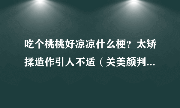 吃个桃桃好凉凉什么梗？太矫揉造作引人不适（关美颜判若两人）