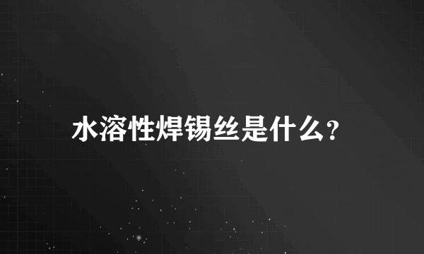 水溶性焊锡丝是什么？