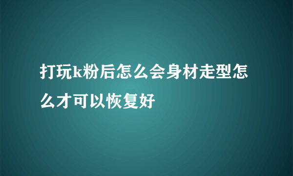 打玩k粉后怎么会身材走型怎么才可以恢复好