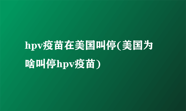 hpv疫苗在美国叫停(美国为啥叫停hpv疫苗)