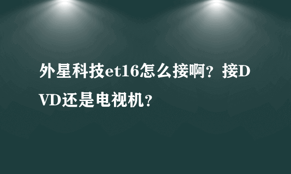 外星科技et16怎么接啊？接DVD还是电视机？