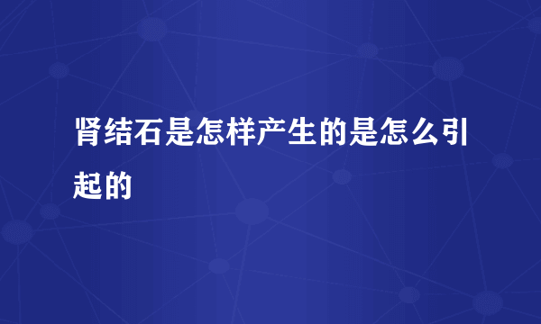 肾结石是怎样产生的是怎么引起的