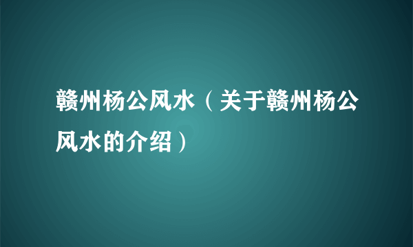 赣州杨公风水（关于赣州杨公风水的介绍）