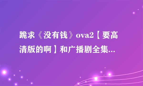 跪求《没有钱》ova2【要高清版的啊】和广播剧全集！！！！（在线等0