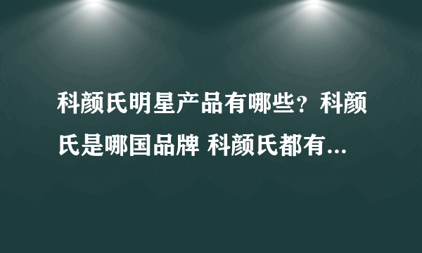 科颜氏明星产品有哪些？科颜氏是哪国品牌 科颜氏都有哪些产品