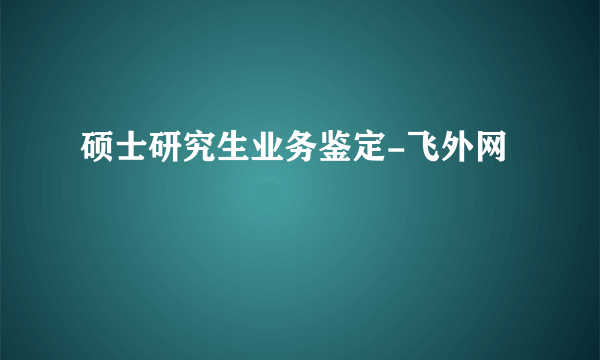 硕士研究生业务鉴定-飞外网