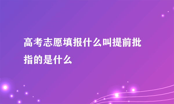 高考志愿填报什么叫提前批 指的是什么