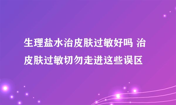 生理盐水治皮肤过敏好吗 治皮肤过敏切勿走进这些误区