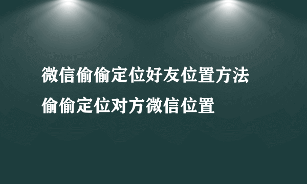 微信偷偷定位好友位置方法 偷偷定位对方微信位置