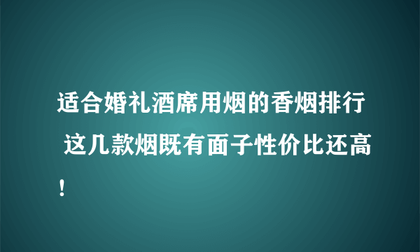 适合婚礼酒席用烟的香烟排行 这几款烟既有面子性价比还高！