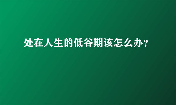 处在人生的低谷期该怎么办？