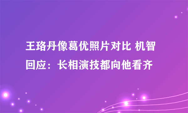 王珞丹像葛优照片对比 机智回应：长相演技都向他看齐