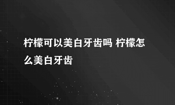 柠檬可以美白牙齿吗 柠檬怎么美白牙齿