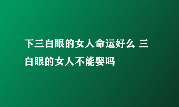 下三白眼的女人命运好么 三白眼的女人不能娶吗