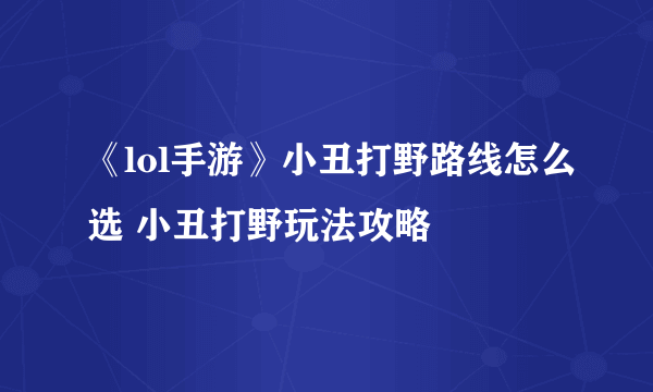 《lol手游》小丑打野路线怎么选 小丑打野玩法攻略