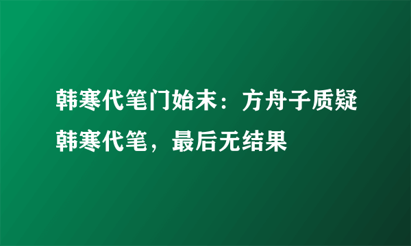 韩寒代笔门始末：方舟子质疑韩寒代笔，最后无结果