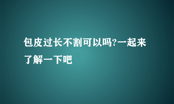 包皮过长不割可以吗?一起来了解一下吧