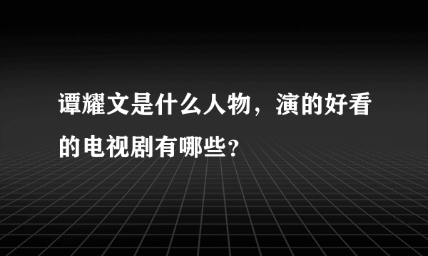 谭耀文是什么人物，演的好看的电视剧有哪些？