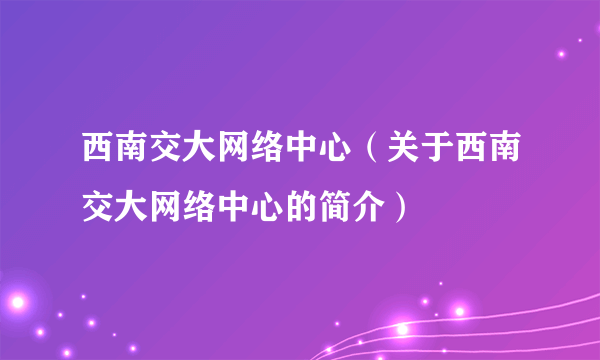 西南交大网络中心（关于西南交大网络中心的简介）