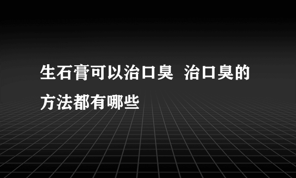 生石膏可以治口臭  治口臭的方法都有哪些