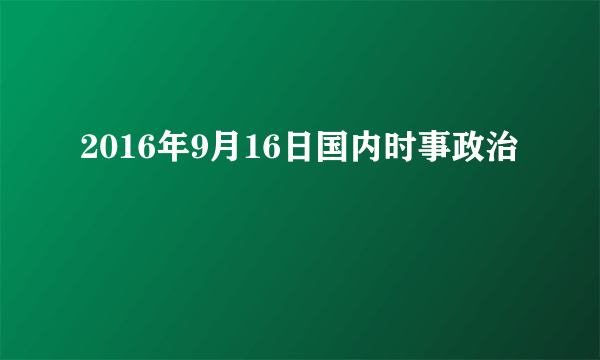 2016年9月16日国内时事政治