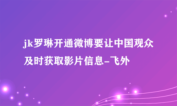 jk罗琳开通微博要让中国观众及时获取影片信息-飞外