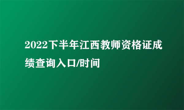 2022下半年江西教师资格证成绩查询入口/时间