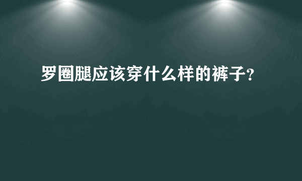 罗圈腿应该穿什么样的裤子？